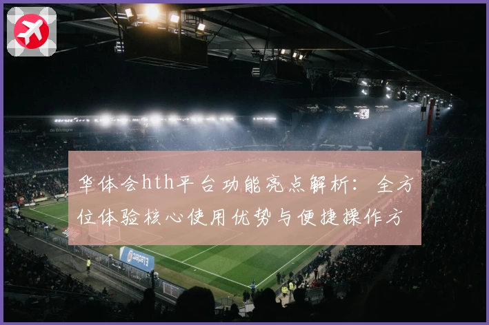 华体会hth平台功能亮点解析：全方位体验核心使用优势与便捷操作方式