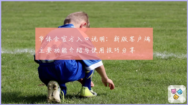 华体会官方入口说明：新版客户端主要功能介绍与使用技巧分享