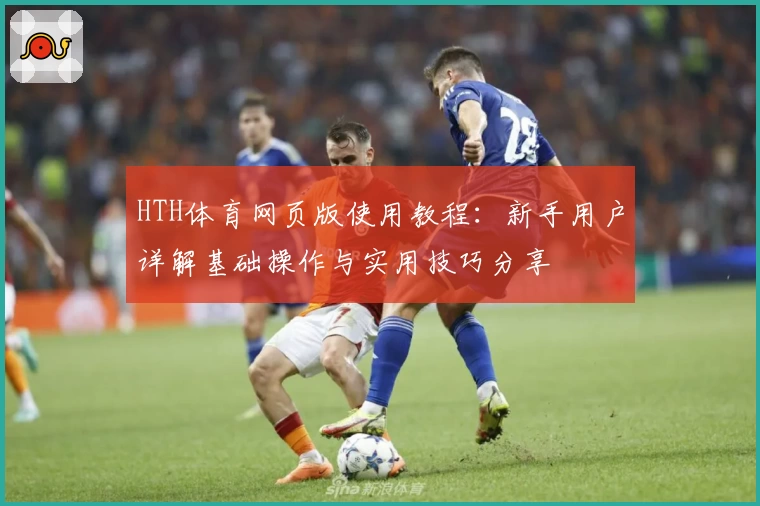 HTH体育网页版使用教程：新手用户详解基础操作与实用技巧分享