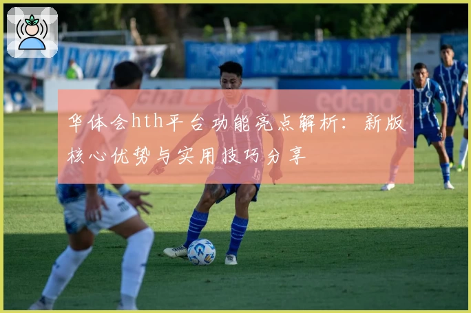 华体会hth平台功能亮点解析：新版核心优势与实用技巧分享