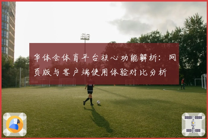 华体会体育平台核心功能解析：网页版与客户端使用体验对比分析