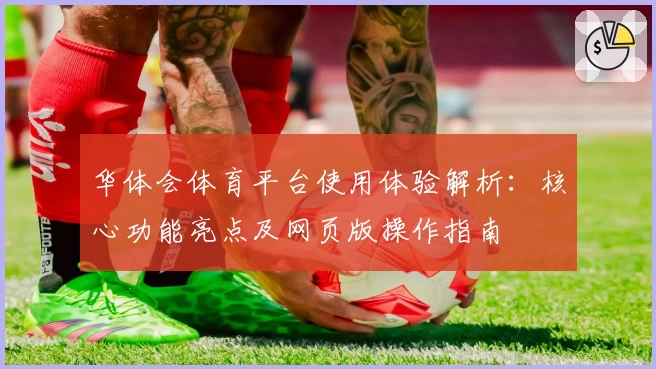 华体会体育平台使用体验解析：核心功能亮点及网页版操作指南