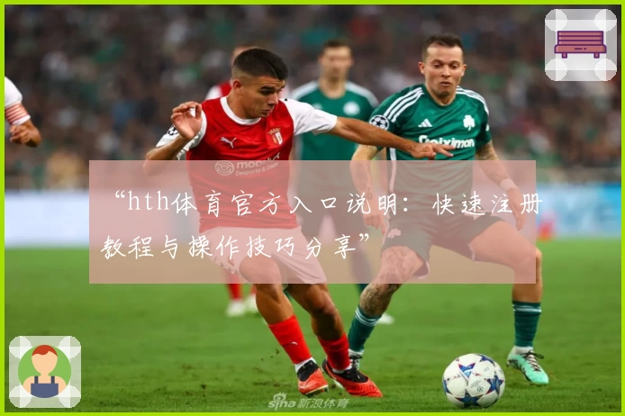 “hth体育官方入口说明：快速注册教程与操作技巧分享”