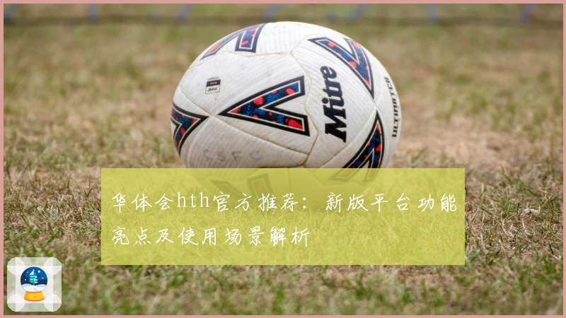 华体会hth官方推荐：新版平台功能亮点及使用场景解析