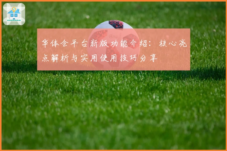 华体会平台新版功能介绍：核心亮点解析与实用使用技巧分享