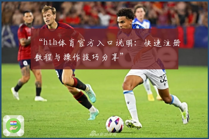 “hth体育官方入口说明：快速注册教程与操作技巧分享”