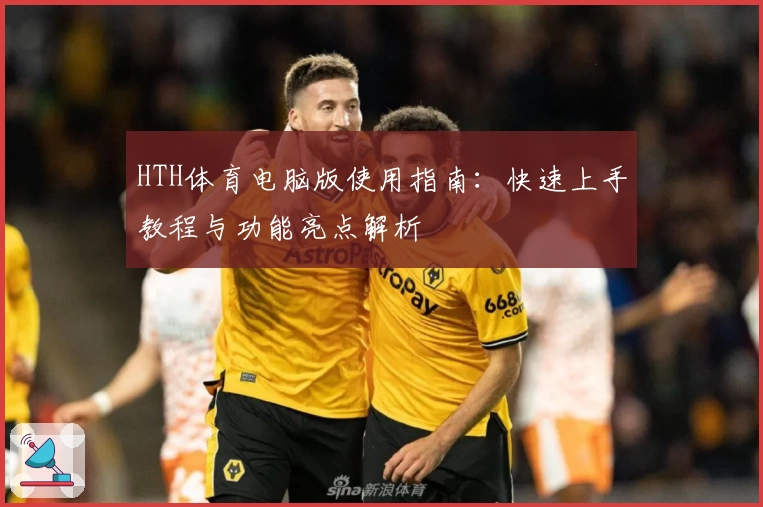 HTH体育电脑版使用指南：快速上手教程与功能亮点解析