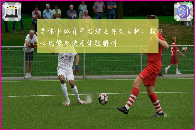 华体会体育平台综合评测分析：核心优势与使用体验解析