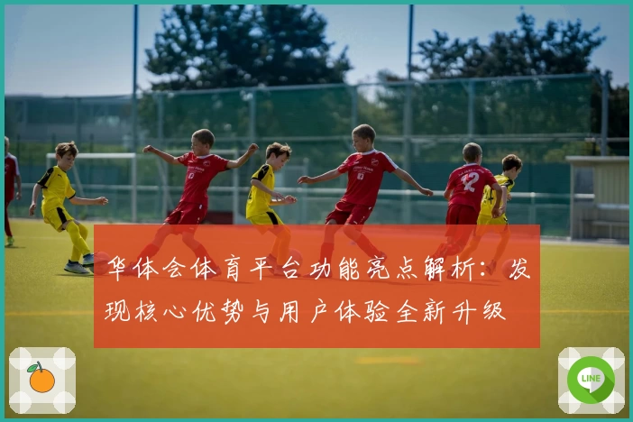 华体会体育平台功能亮点解析：发现核心优势与用户体验全新升级