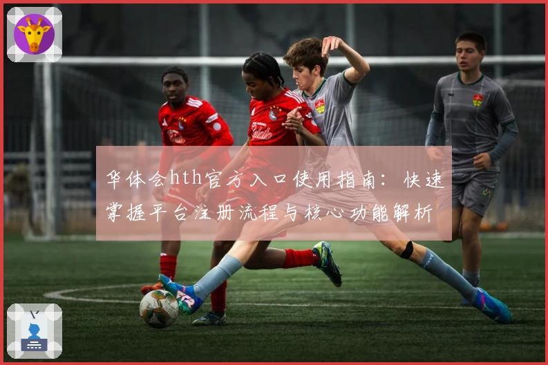 华体会hth官方入口使用指南：快速掌握平台注册流程与核心功能解析