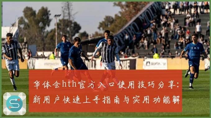 华体会hth官方入口使用技巧分享：新用户快速上手指南与实用功能解析