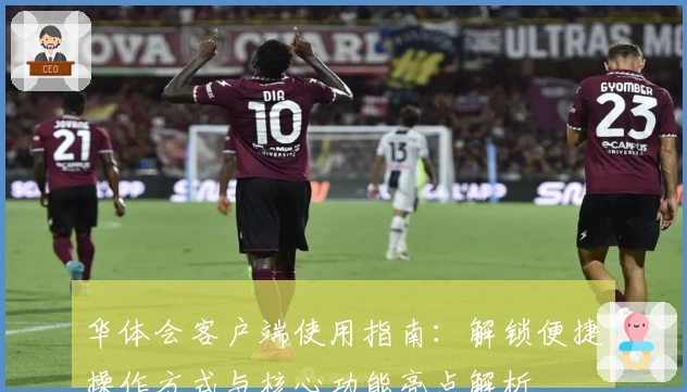 华体会客户端使用指南：解锁便捷操作方式与核心功能亮点解析