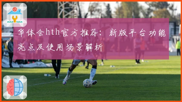华体会hth官方推荐：新版平台功能亮点及使用场景解析