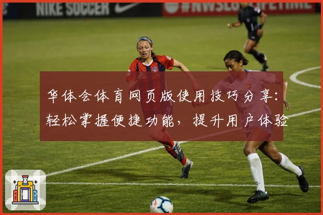 华体会体育网页版使用技巧分享：轻松掌握便捷功能，提升用户体验感