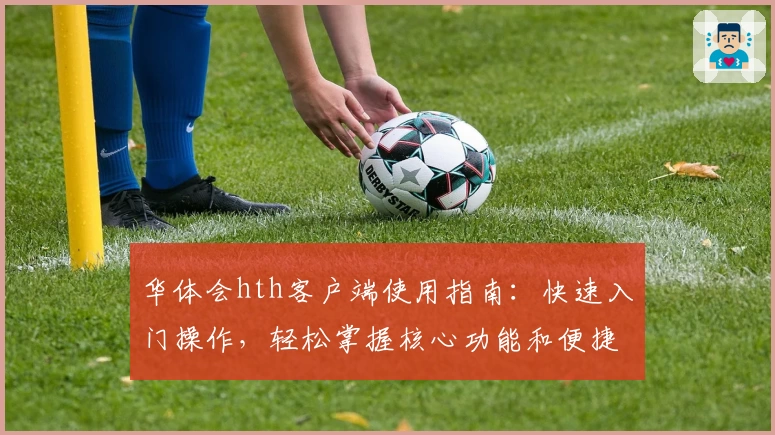 华体会hth客户端使用指南：快速入门操作，轻松掌握核心功能和便捷体验