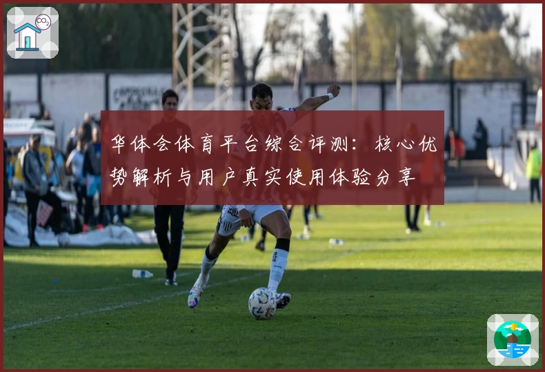 华体会体育平台综合评测：核心优势解析与用户真实使用体验分享