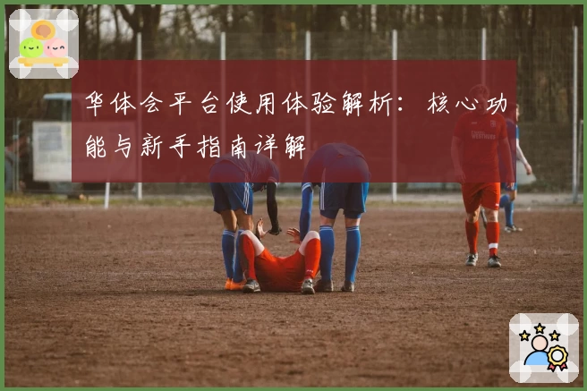 华体会平台使用体验解析：核心功能与新手指南详解