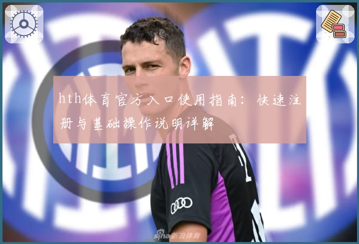 hth体育官方入口使用指南：快速注册与基础操作说明详解